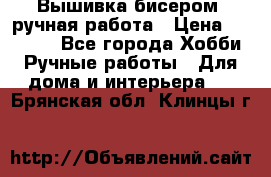 Вышивка бисером, ручная работа › Цена ­ 15 000 - Все города Хобби. Ручные работы » Для дома и интерьера   . Брянская обл.,Клинцы г.